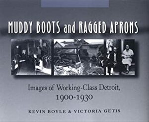Muddy Boots and Ragged Aprons: Images of Working-Class Detroit, 1900-1930 by Kevin G. Boyle