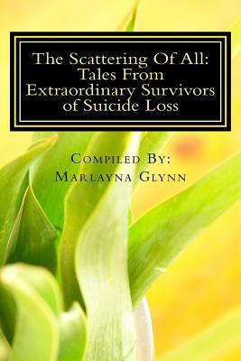 The Scattering Of All: Tales From Extraordinary Survivors of Suicide Loss by Marlayna Glynn