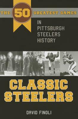 Classic Steelers: The 50 Greatest Games in Pittsburgh Steelers History by David Finoli