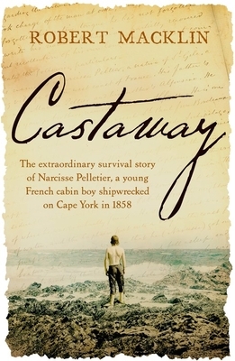 Castaway: The Extraordinary Survival Story of Narcisse Pelletier, a Young French Cabin Boy Shipwrecked on Cape York in 1858 by Robert Macklin