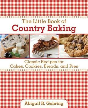 The Little Book of Country Baking: Classic Recipes for Cakes, Cookies, Breads, and Pies by Abigail R. Gehring