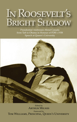 In Roosevelt's Bright Shadow: A Collection in Honour of the 70th Anniversary of Fdr's 1938 Speech at Queen's University and Marking Canada's Special by Arthur Milnes