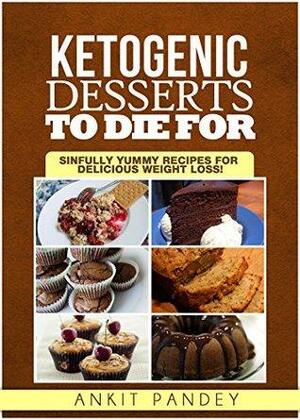 Ketogenic Desserts To Die For: Sinfully Yummy Recipes for Delicious Weight Loss! by Ankit Pandey