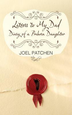 Letters to My Dad: Diary of a Preborn Daughter by Joel Patchen