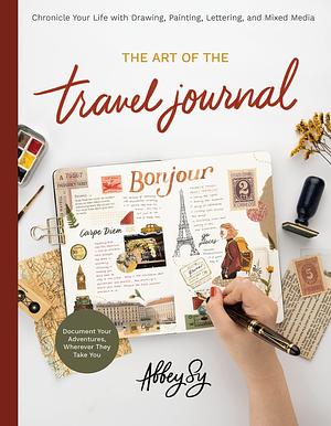 Art of the Travel Journal: Chronicle Your Life with Drawing, Painting, Lettering, and Mixed Media - Document Your Adventures, Wherever They Take You by Abbey Sy, Abbey Sy