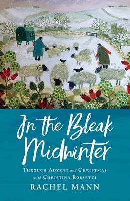 In the Bleak Midwinter: Advent and Christmas with Christina Rossetti by Rachel Mann