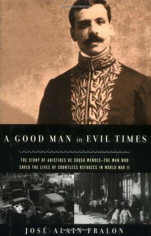 A Good Man in Evil Times: The Heroic Story of Aristides de Sousa Mendes -- The Man Who Saved the Lives of Countless Refugess in World Wa by José-Alain Fralon