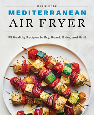 Mediterranean Air Fryer: 95 Healthy Recipes to Fry, Roast, Bake, and Grill by Katie Hale