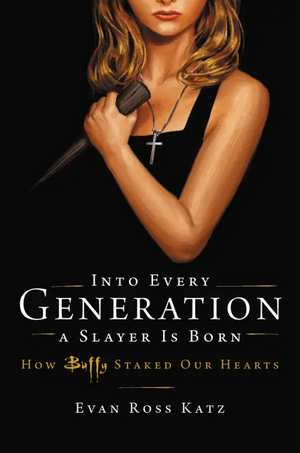 Into Every Generation A Slayer Is Born: How Buffy Staked Our Hearts by Evan Ross Katz