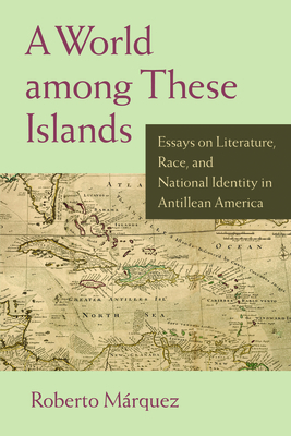 A World Among These Islands: Essays on Literature, Race, and National Identity in Antillean America by Roberto Marquez