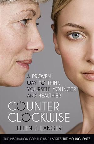 Counterclockwise: A Proven Way to Think Yourself Younger and Healthier by Ellen J. Langer, Ellen J. Langer
