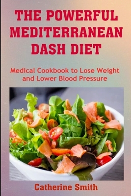 The Powerful Mediterranean Dash Diet: Medical Cookbook to Lose Weight and Lower Blood Pressure by Catherine Smith