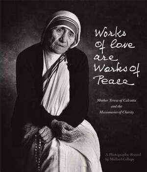 Works of Love Are Works of Peace: Mother Teresa of Calcutta and the Missionaries of Charity by Michael Collopy