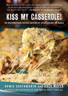 Kiss My Casserole!: 100 Mouthwatering Recipes Inspired by Ovens Around the World by Howie Southworth, Greg Matza