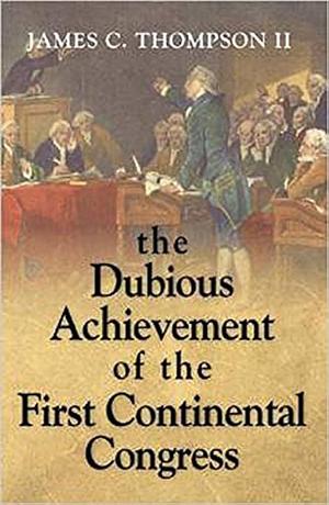 The Dubious Achievement of the First Continental Congress by James C. Thompson, James C. Thompson, II