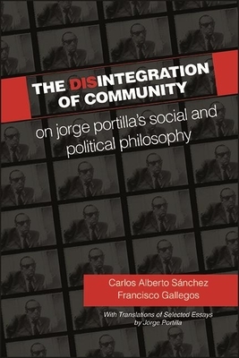 The Disintegration of Community: On Jorge Portilla's Social and Political Philosophy, with Translations of Selected Essays by Carlos Alberto Sánchez, Francisco Gallegos