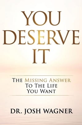 You Deserve It: The Missing Answer To The Life You Want by Josh Wagner