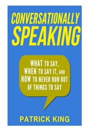 Conversationally Speaking: What to Say, When to Say It, and How to Never Run Out of Things to Say by Patrick King