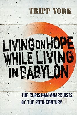 Living on Hope While Living in Babylon: The Christian Anarchists of the Twentieth Century by Tripp York