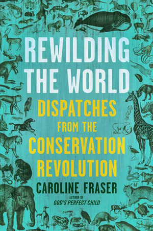 Rewilding the World: Dispatches from the Conservation Revolution by Caroline Fraser
