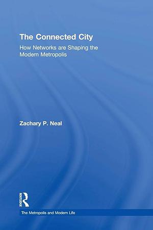 The Connected City: How Networks are Shaping the Modern Metropolis by Zachary P. Neal