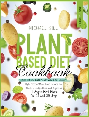 Plant Based Diet Cookbook: Burn Fat and Build Muscle with 300 Delicious, High-Protein Whole Food Recipes for Athletes, Bodybuilders, and Beginner by Michael Gill