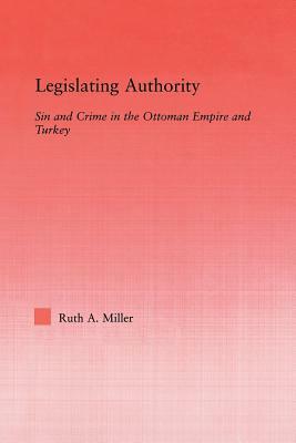 Legislating Authority: Sin and Crime in the Ottoman Empire and Turkey by Ruth Miller