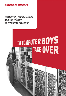 The Computer Boys Take Over: Computers, Programmers, and the Politics of Technical Expertise by Nathan L. Ensmenger