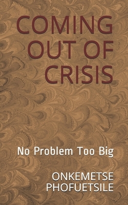 Coming Out of Crisis: No Problem Too Big by Onkemetse Phofuetsile