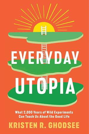 Everyday Utopia: What 2,000 Years of Wild Experiments Can Teach Us About the Good Life by Kristen R. Ghodsee