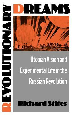 Revolutionary Dreams: Utopian Vision and Experimental Life in the Russian Revolution by Richard Stites