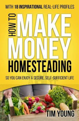 How to Make Money Homesteading: Economic Self-Sufficiency for Preppers, Homesteaders and Survivalists: So You Can Enjoy a Secure, Self-Sufficient Life by Tim Young