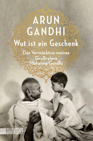 Wut ist ein Geschenk: Das Vermächtnis meines Großvaters Mahatma Gandhi by Arun Gandhi