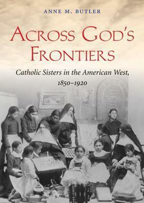 Across God's Frontiers: Catholic Sisters in the American West, 1850-1920 by Anne M. Butler