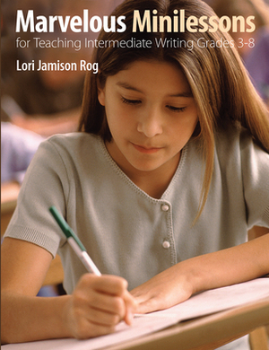 Marvelous Minilessons for Teaching Intermediate Writing Grades 3-8 by Lori Jamison Rog