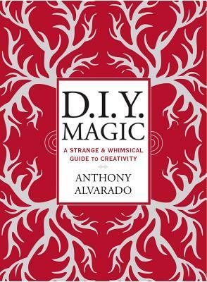 DIY Magic: A Strange and Whimsical Guide to Creativity by Anthony Alvarado