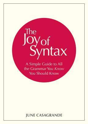 The Joy of Syntax: A Simple Guide to All the Grammar You Know You Should Know by June Casagrande