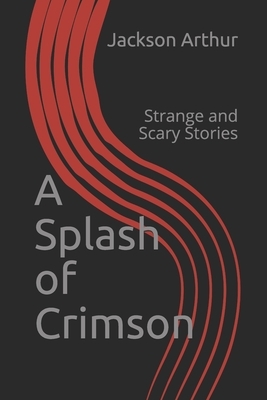 A Splash of Crimson: Strange and Scary Stories by Jackson Arthur