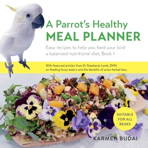 A Parrot's Healthy Meal Planner: Easy Recipes to Help You Feed Your Bird a Balanced Nutritional Diet by Karmen Budai