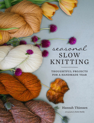 Seasonal Slow Knitting: Thoughtful Projects for a Handmade Year by Hannah Thiessen