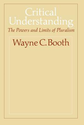 Critical Understanding: The Powers and Limits of Pluralism by Wayne C. Booth