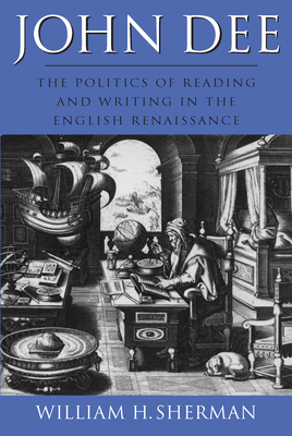 John Dee: The Politics of Reading and Writing in the English Renaissance by William Sherman