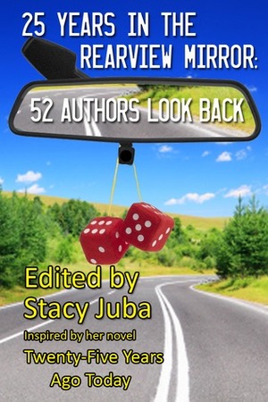 25 Years in the Rearview Mirror: 52 Authors Look Back by J.E. Seymour, Maria Savva, Ellis Vidler, A.W. Hartoin, Red Tash, Alina Adams, Peggy Ehrhart, Cara Lopez Lee, Bonnie Hearn Hill, Marja McGraw, Stacy Juba, Patricia Gulley, Monica M. Brinkman, R.P. Dahlke, Kenneth Weene, Mara Anna Evans, Norma Huss, Deanna Jewel, Steve Liskow, Cheryl Kaye Tardif, Stephen D. Rogers, Matthew Dicks, Lillian Brummet, Tracy Krauss, Beth Kanell, Mike Bove, Mary Deal, Susan Helene Gottfried, Maryann Miller, Karen McCullough, Jaleta Clegg, Elaine Raco Chase, C.J. Lyons, Velda Brotherton, Suzanne Young, Barbara Ross, Darcia Helle, Laura DiSilverio, Ann Littlewood, Michele Drier, Gwen Mayo, Sarah E. Glenn, Loni Emmert, J.R. Lindermuth, Donna Fletcher Crow, Sharon Love Cook, Vicki Delany, Carole B. Shmurak, Leslie Wheeler