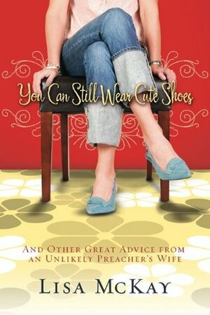 You Can Still Wear Cute Shoes: And Other Great Advice from an Unlikely Preacher's Wife by Lisa McKay
