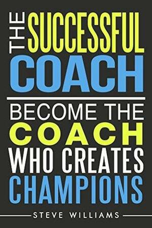 The Successful Coach: Become the Coach Who Creates Champions by Steve Williams