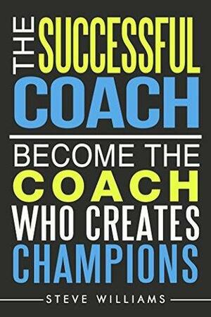 The Successful Coach: Become the Coach Who Creates Champions by Steve Williams