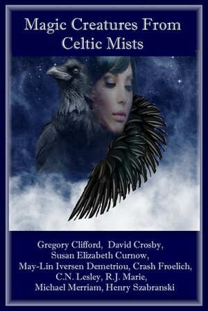 Magic Creatures From Celtic Mists by C.N. Lesley, David Crosby, May Lin Iversen-Demetriou, Gregory E. Clifford, Michael Merriam, R.J. Marie, Crash Froelich, Susan Elizabeth Curnow, Henry Szabranski