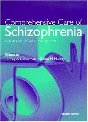 Comprehensive Care of Schizophrenia by Jeffrey A. Lieberman, Robin M. Murray