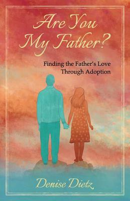 Are You My Father?: Finding the Father's Love Through Adoption by Denise Dietz