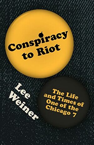 Conspiracy to Riot: The Life and Times of One of the Chicago 7 by Lee Weiner